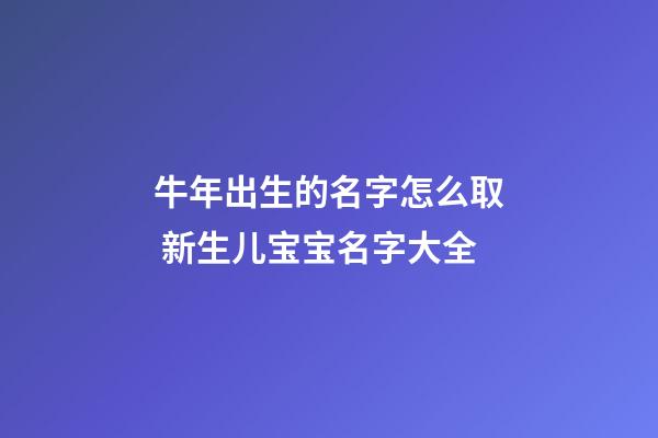 牛年出生的名字怎么取 新生儿宝宝名字大全